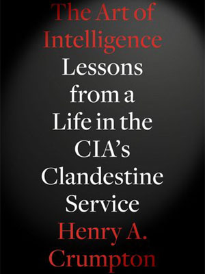 <em>The Art of Intelligence: Lessons from a Life in the CIA’s Clandestine Service</em> by Henry A. Crumpton